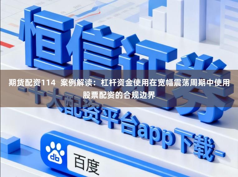 期货配资114  案例解读：杠杆资金使用在宽幅震荡周期中使用股票配资的合规边界