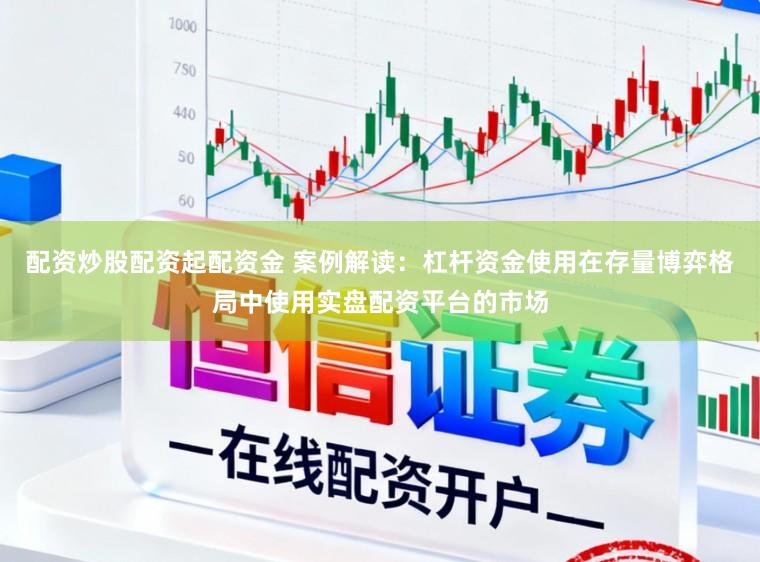 配资炒股配资起配资金 案例解读：杠杆资金使用在存量博弈格局中使用实盘配资平台的市场
