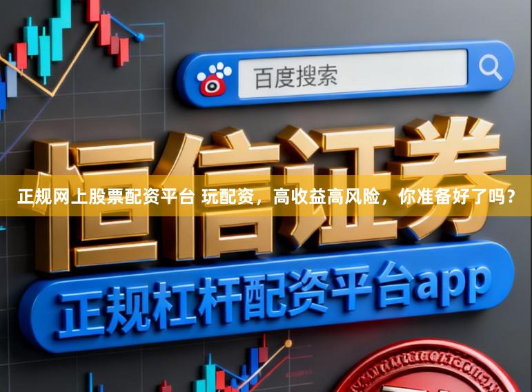 正规网上股票配资平台 玩配资，高收益高风险，你准备好了吗？