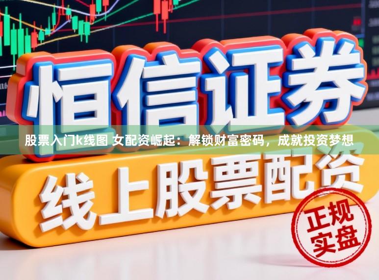 股票入门k线图 女配资崛起：解锁财富密码，成就投资梦想