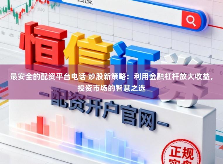 最安全的配资平台电话 炒股新策略：利用金融杠杆放大收益，投资市场的智慧之选