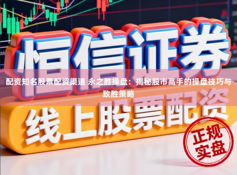 配资知名股票配资渠道 永之胜操盘：揭秘股市高手的操盘技巧与致胜策略