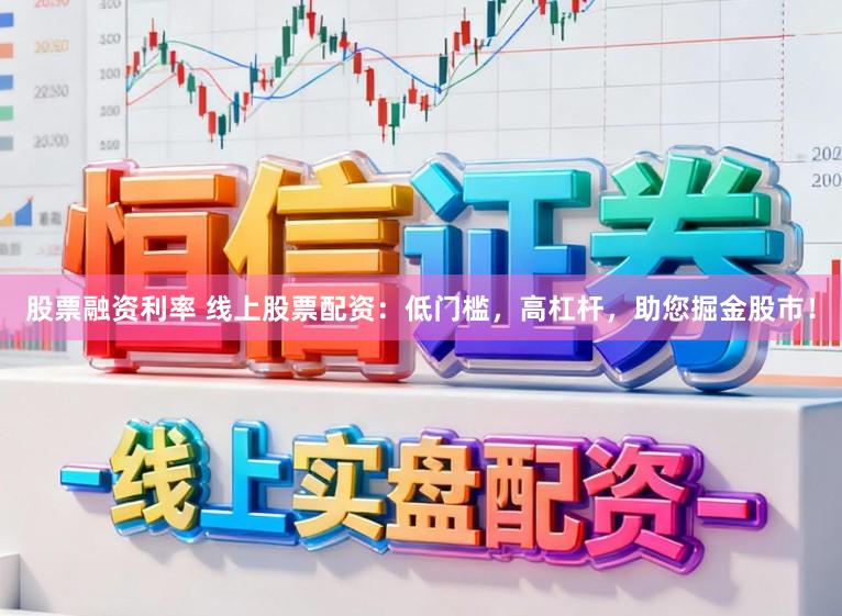 股票融资利率 线上股票配资：低门槛，高杠杆，助您掘金股市！