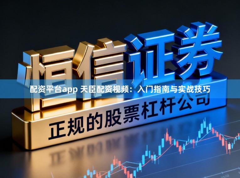 配资平台app 天臣配资视频：入门指南与实战技巧