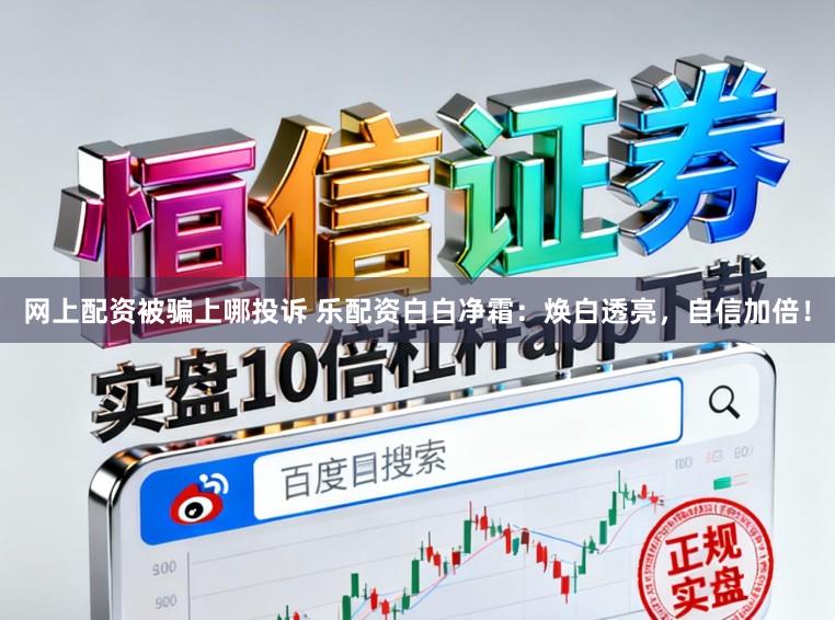网上配资被骗上哪投诉 乐配资白白净霜：焕白透亮，自信加倍！