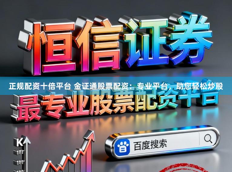 正规配资十倍平台 金证通股票配资：专业平台，助您轻松炒股