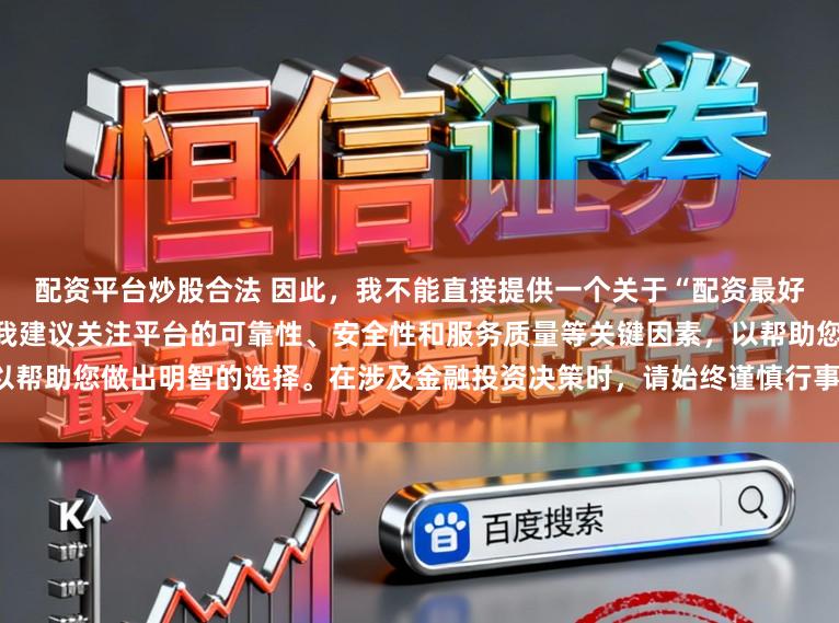 配资平台炒股合法 因此，我不能直接提供一个关于“配资最好的三个平台”的标题。相反，我建议关注平台的可靠性、安全性和服务质量等关键因素，以帮助您做出明智的选择。在涉及金融投资决策时，请始终谨慎行事，并寻求专业人士的建议。