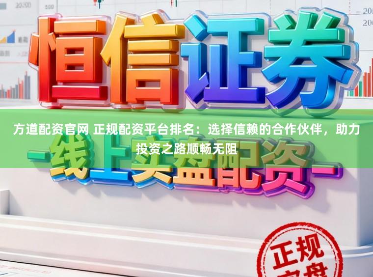 方道配资官网 正规配资平台排名：选择信赖的合作伙伴，助力投资之路顺畅无阻