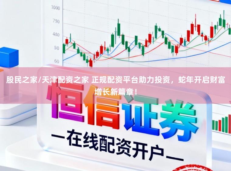 股民之家/天津配资之家 正规配资平台助力投资，蛇年开启财富增长新篇章！