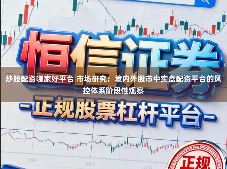 炒股配资哪家好平台 市场研究：境内外股市中实盘配资平台的风控体系阶段性观察