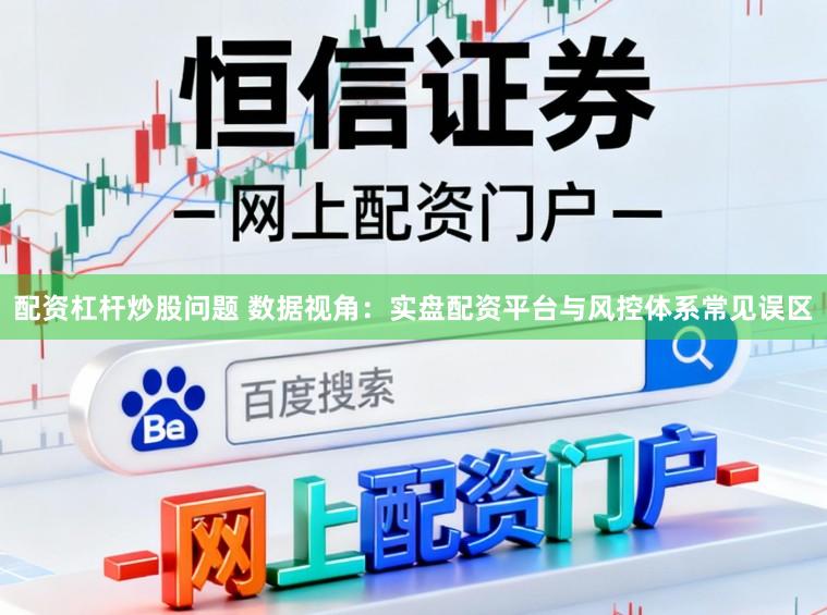 配资杠杆炒股问题 数据视角：实盘配资平台与风控体系常见误区