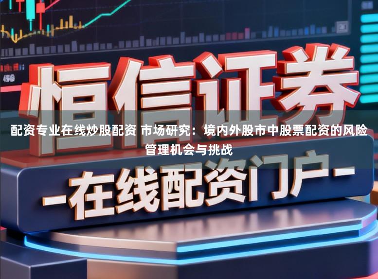 配资专业在线炒股配资 市场研究：境内外股市中股票配资的风险管理机会与挑战