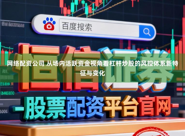 网络配资公司 从场内活跃资金视角看杠杆炒股的风控体系新特征与变化