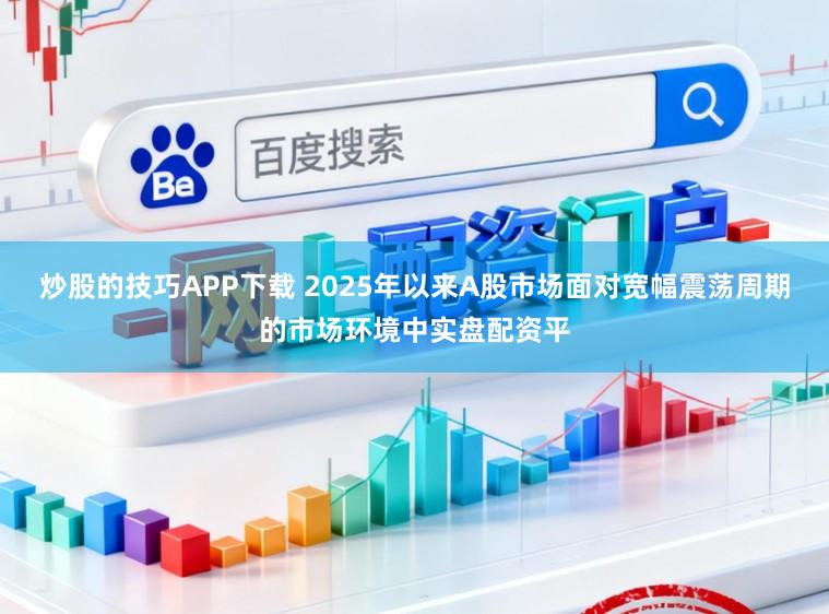 炒股的技巧APP下载 2025年以来A股市场面对宽幅震荡周期的市场环境中实盘配资平