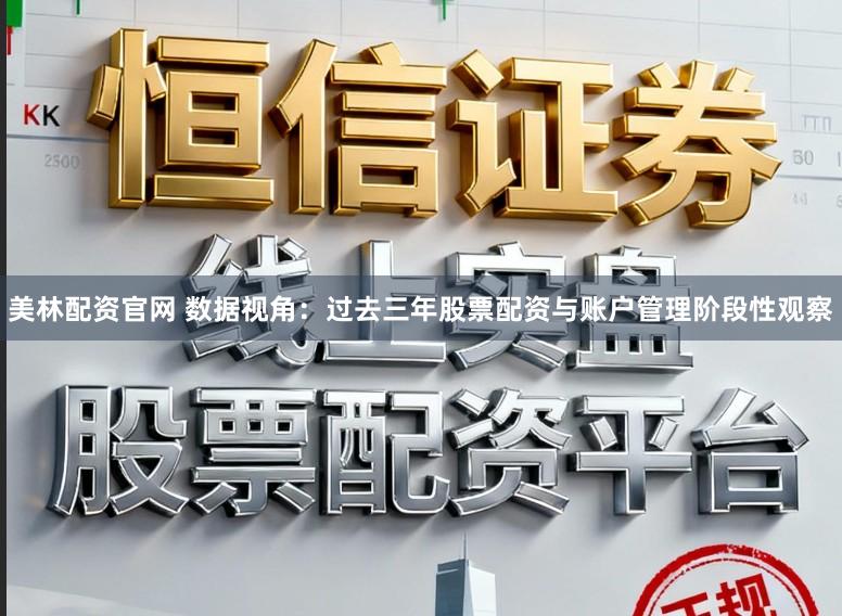 美林配资官网 数据视角：过去三年股票配资与账户管理阶段性观察