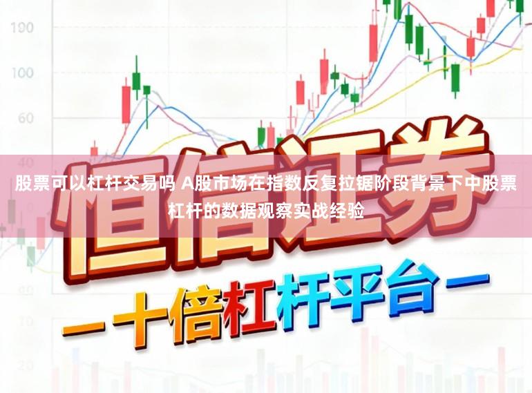 股票可以杠杆交易吗 A股市场在指数反复拉锯阶段背景下中股票杠杆的数据观察实战经验