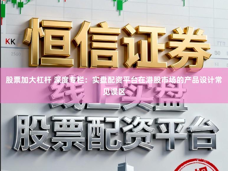股票加大杠杆 深度专栏：实盘配资平台在港股市场的产品设计常见误区