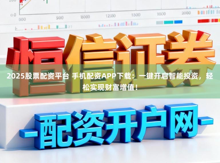 2025股票配资平台 手机配资APP下载：一键开启智能投资，轻松实现财富增值！