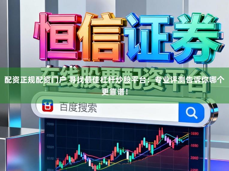 配资正规配资门户 寻找最佳杠杆炒股平台：专业评测告诉你哪个更靠谱！