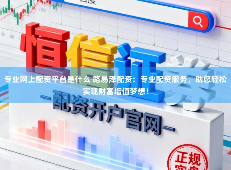 专业网上配资平台是什么 路易泽配资：专业配资服务，助您轻松实现财富增值梦想！