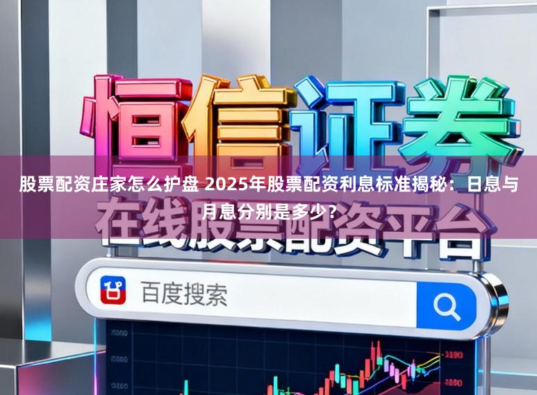 股票配资庄家怎么护盘 2025年股票配资利息标准揭秘：日息与月息分别是多少？