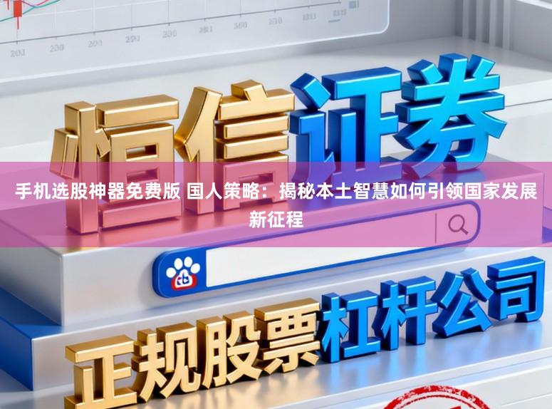 手机选股神器免费版 国人策略：揭秘本土智慧如何引领国家发展新征程