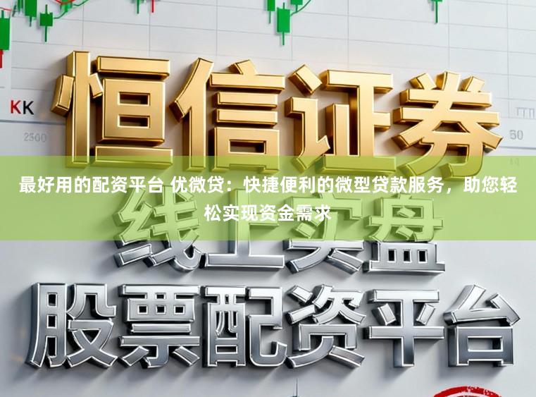 最好用的配资平台 优微贷：快捷便利的微型贷款服务，助您轻松实现资金需求