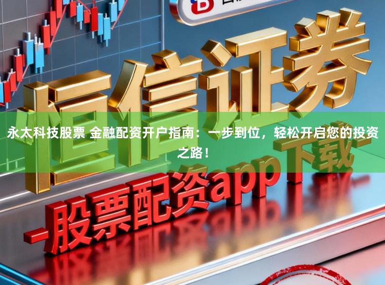 永太科技股票 金融配资开户指南：一步到位，轻松开启您的投资之路！