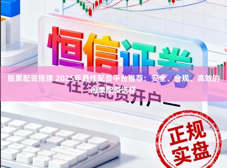 股票配资搭建 2025年最佳配资平台推荐：安全、合规、高效的股票配资选择