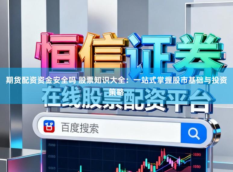 期货配资资金安全吗 股票知识大全：一站式掌握股市基础与投资策略