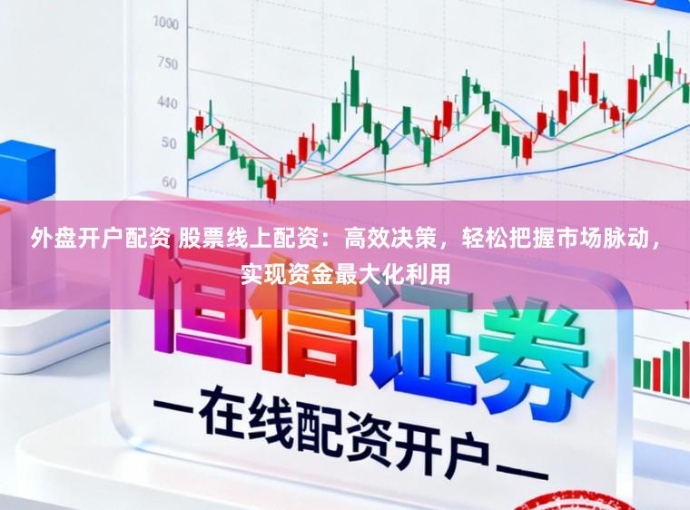 外盘开户配资 股票线上配资：高效决策，轻松把握市场脉动，实现资金最大化利用