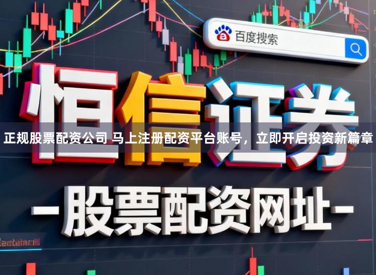 正规股票配资公司 马上注册配资平台账号，立即开启投资新篇章