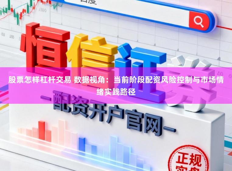 股票怎样杠杆交易 数据视角：当前阶段配资风险控制与市场情绪实践路径