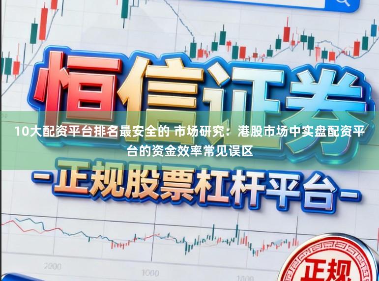 10大配资平台排名最安全的 市场研究：港股市场中实盘配资平台的资金效率常见误区