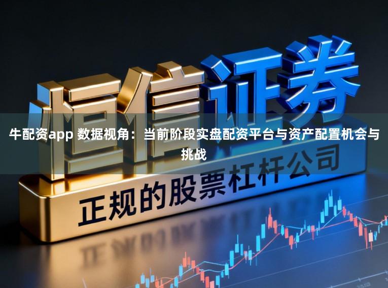 牛配资app 数据视角：当前阶段实盘配资平台与资产配置机会与挑战