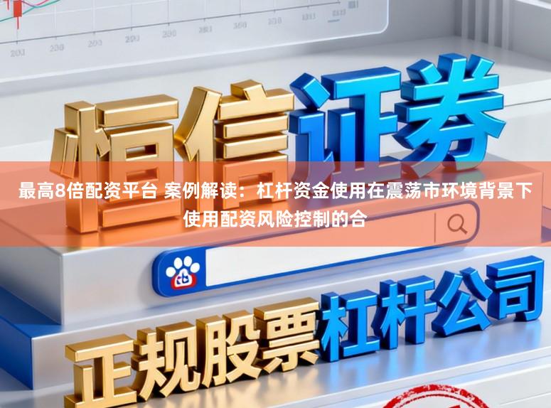 最高8倍配资平台 案例解读：杠杆资金使用在震荡市环境背景下使用配资风险控制的合