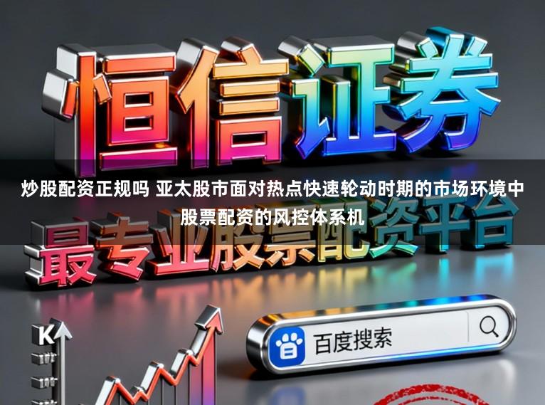 炒股配资正规吗 亚太股市面对热点快速轮动时期的市场环境中股票配资的风控体系机