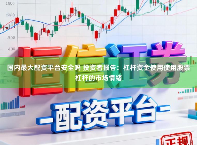 国内最大配资平台安全吗 投资者报告：杠杆资金使用使用股票杠杆的市场情绪