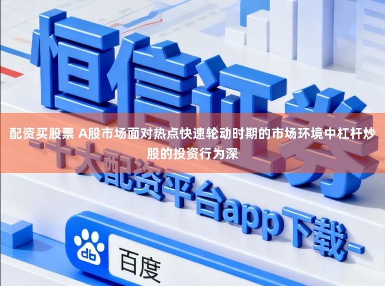 配资买股票 A股市场面对热点快速轮动时期的市场环境中杠杆炒股的投资行为深