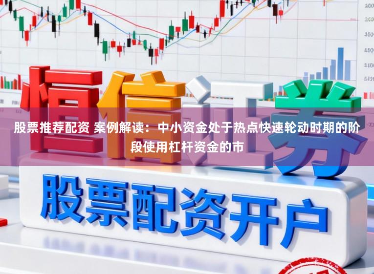 股票推荐配资 案例解读：中小资金处于热点快速轮动时期的阶段使用杠杆资金的市