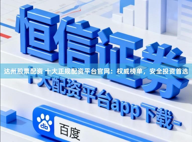 达州股票配资 十大正规配资平台官网：权威榜单，安全投资首选