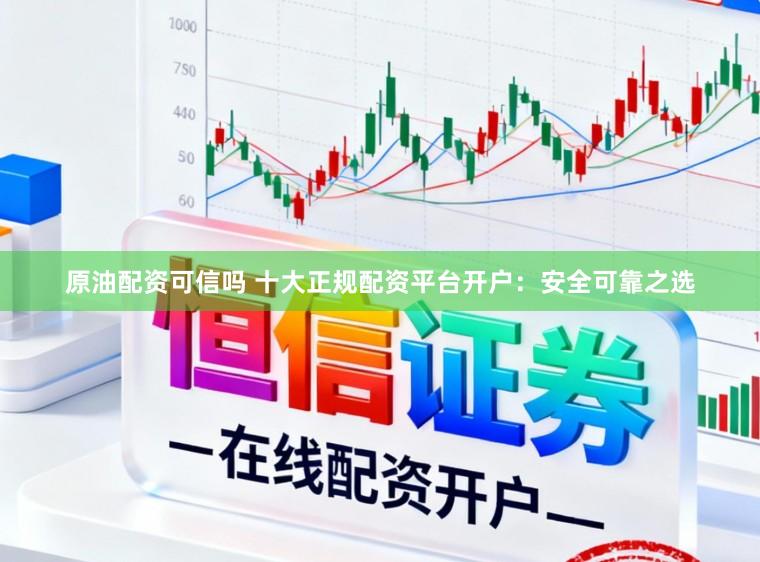 原油配资可信吗 十大正规配资平台开户：安全可靠之选