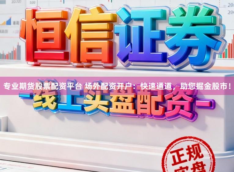 专业期货股票配资平台 场外配资开户：快速通道，助您掘金股市！