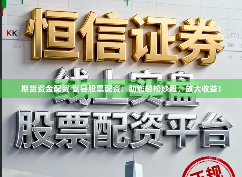 期货资金配资 嵩县股票配资：助您轻松炒股，放大收益！