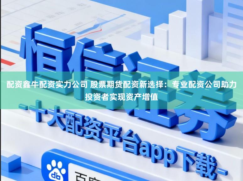 配资鑫牛配资实力公司 股票期货配资新选择：专业配资公司助力投资者实现资产增值