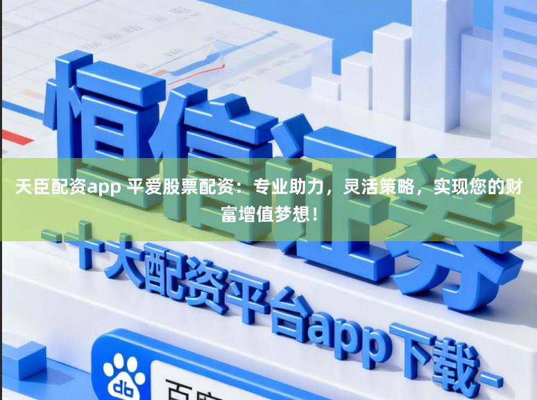 天臣配资app 平爱股票配资：专业助力，灵活策略，实现您的财富增值梦想！