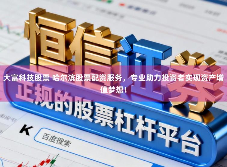 大富科技股票 哈尔滨股票配资服务，专业助力投资者实现资产增值梦想！