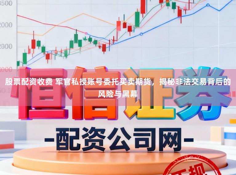 股票配资收费 军官私授账号委托买卖期货，揭秘非法交易背后的风险与黑幕