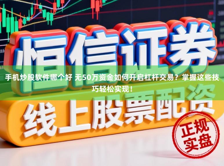 手机炒股软件哪个好 无50万资金如何开启杠杆交易？掌握这些技巧轻松实现！