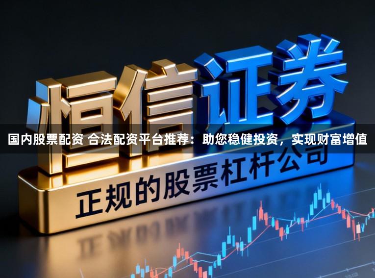 国内股票配资 合法配资平台推荐：助您稳健投资，实现财富增值